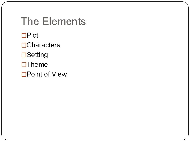 The Elements �Plot �Characters �Setting �Theme �Point of View 