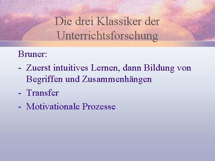 Die drei Klassiker der Unterrichtsforschung Bruner: - Zuerst intuitives Lernen, dann Bildung von Begriffen