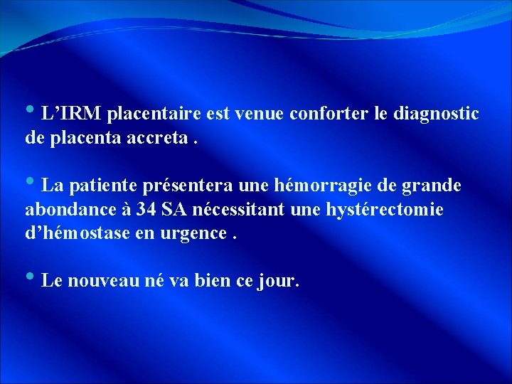  • L’IRM placentaire est venue conforter le diagnostic de placenta accreta. • La