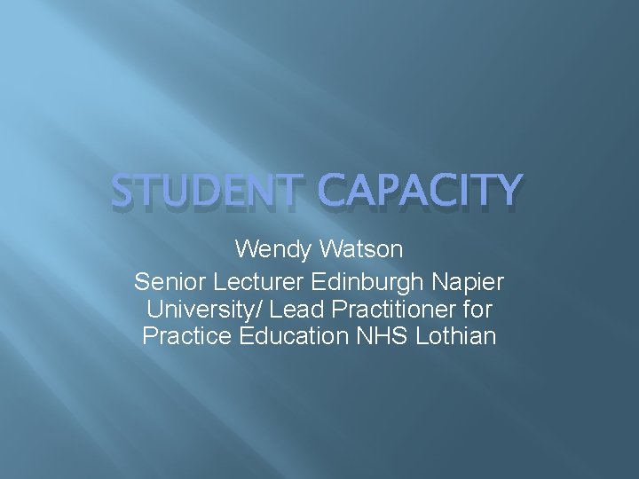 STUDENT CAPACITY Wendy Watson Senior Lecturer Edinburgh Napier University/ Lead Practitioner for Practice Education