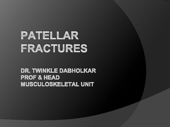 PATELLAR FRACTURES DR. TWINKLE DABHOLKAR PROF & HEAD MUSCULOSKELETAL UNIT 