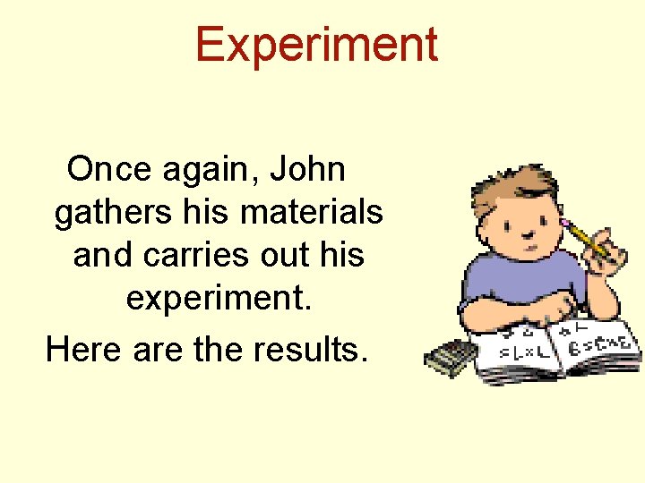 Experiment Once again, John gathers his materials and carries out his experiment. Here are