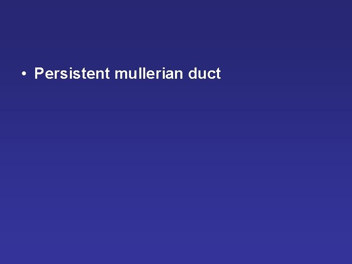 • Persistent mullerian duct • Persistent mullerian duct