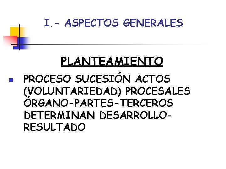 I. - ASPECTOS GENERALES PLANTEAMIENTO n PROCESO SUCESIÓN ACTOS (VOLUNTARIEDAD) PROCESALES ÓRGANO-PARTES-TERCEROS DETERMINAN DESARROLLORESULTADO I. - ASPECTOS GENERALES PLANTEAMIENTO n PROCESO SUCESIÓN ACTOS (VOLUNTARIEDAD) PROCESALES ÓRGANO-PARTES-TERCEROS DETERMINAN DESARROLLORESULTADO