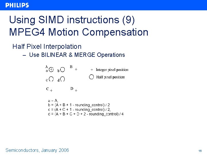 Using SIMD instructions (9) MPEG 4 Motion Compensation Half Pixel Interpolation – Use BILINEAR