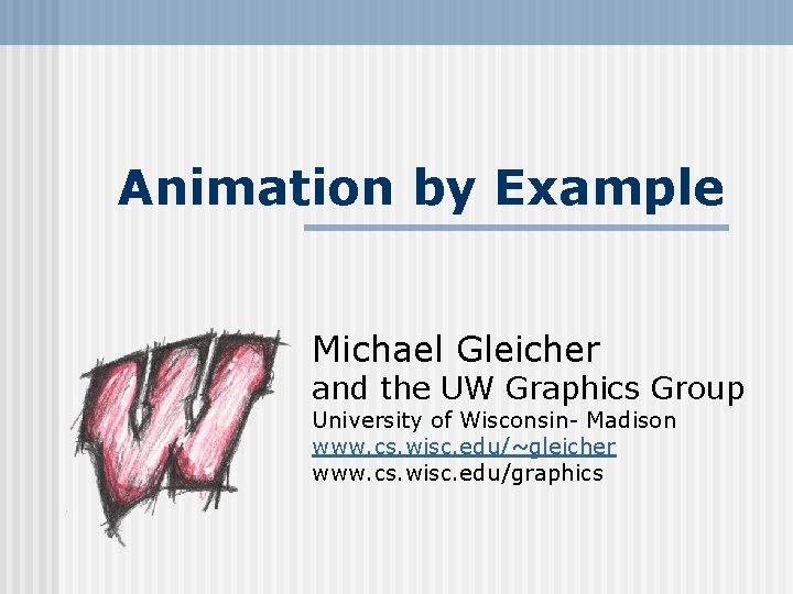 Animation by Example Michael Gleicher and the UW Graphics Group University of Wisconsin- Madison