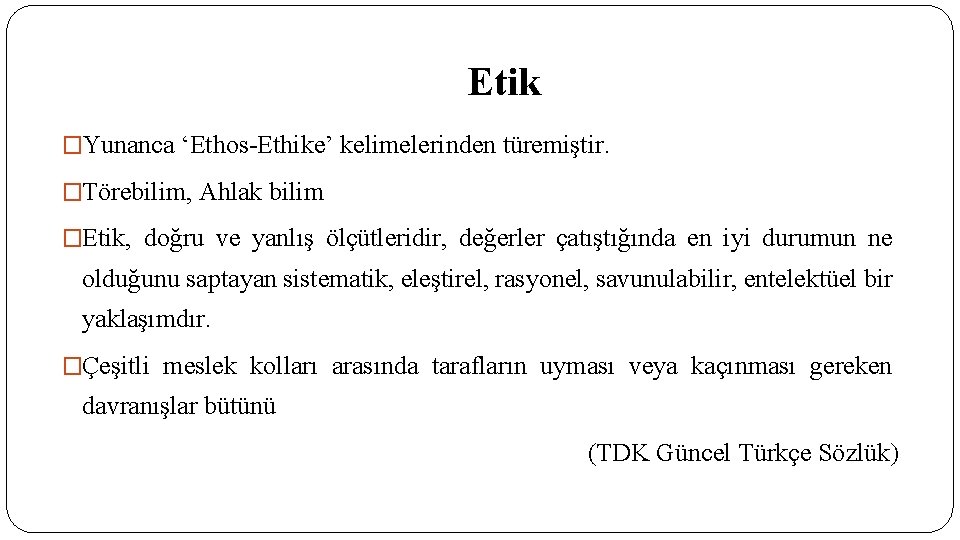 Etik �Yunanca ‘Ethos-Ethike’ kelimelerinden türemiştir. �Törebilim, Ahlak bilim �Etik, doğru ve yanlış ölçütleridir, değerler