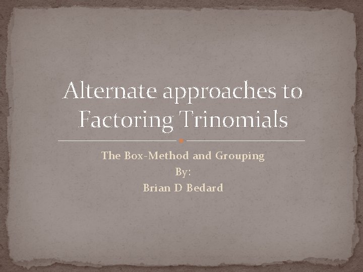 Alternate approaches to Factoring Trinomials The Box-Method and Grouping By: Brian D Bedard 