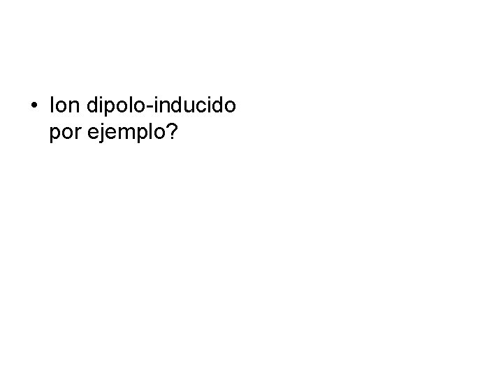  • Ion dipolo-inducido por ejemplo? 