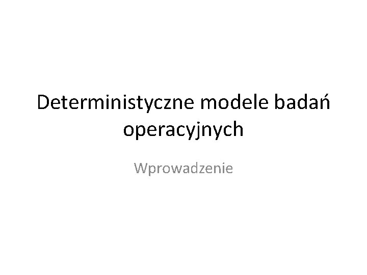 Deterministyczne modele badań operacyjnych Wprowadzenie 