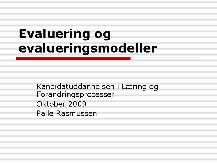 Evaluering og evalueringsmodeller Kandidatuddannelsen i Læring og Forandringsprocesser Oktober 2009 Palle Rasmussen 