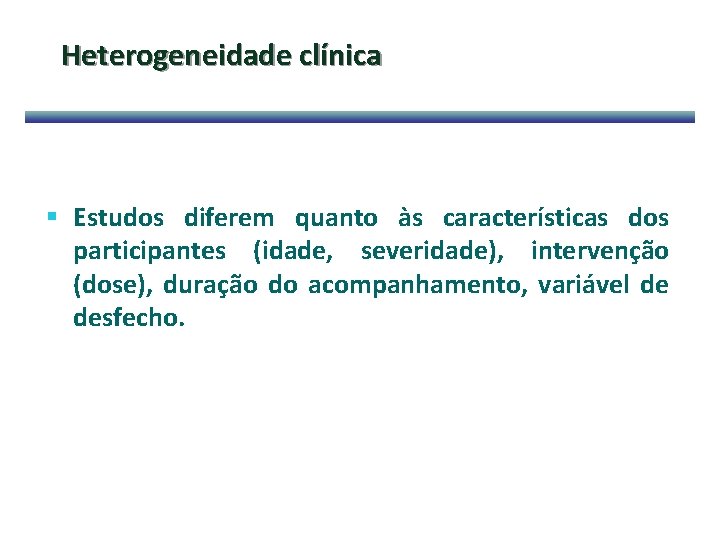 Heterogeneidade clínica § Estudos diferem quanto às características dos participantes (idade, severidade), intervenção (dose),