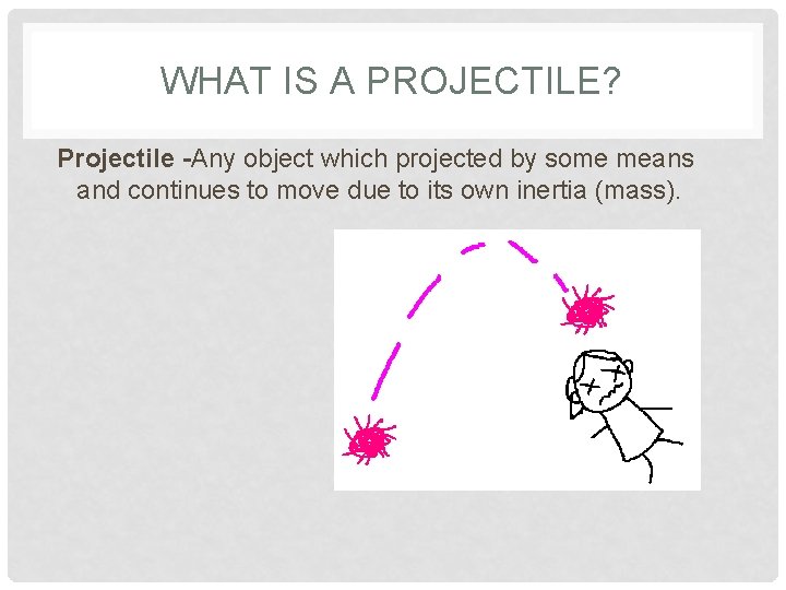 WHAT IS A PROJECTILE? Projectile -Any object which projected by some means and continues