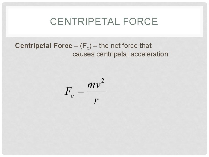 CENTRIPETAL FORCE Centripetal Force – (Fc) – the net force that causes centripetal acceleration