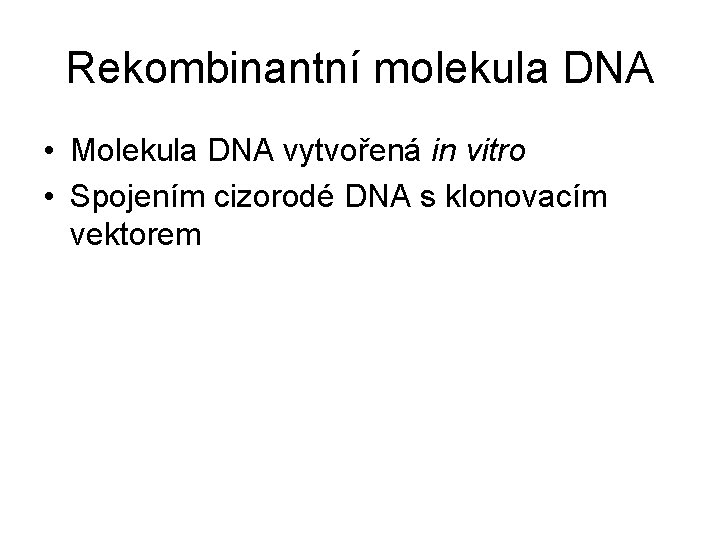 Rekombinantní molekula DNA • Molekula DNA vytvořená in vitro • Spojením cizorodé DNA s