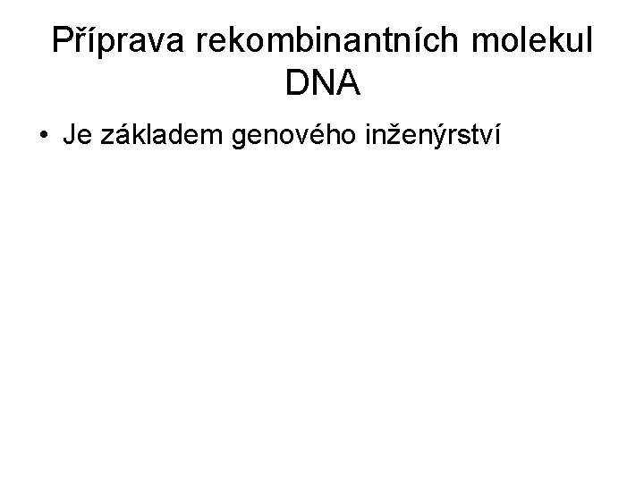 Příprava rekombinantních molekul DNA • Je základem genového inženýrství 