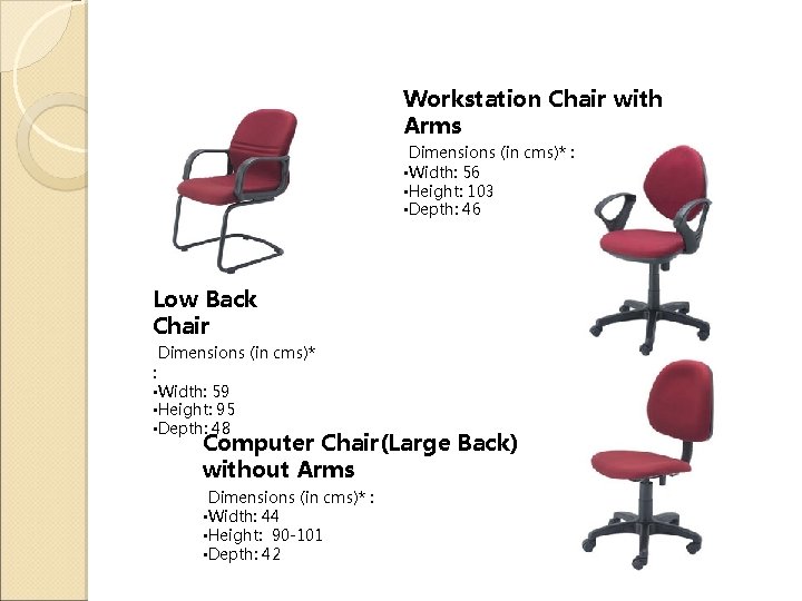 Workstation Chair with Arms Dimensions (in cms)* : • Width: 56 • Height: 103