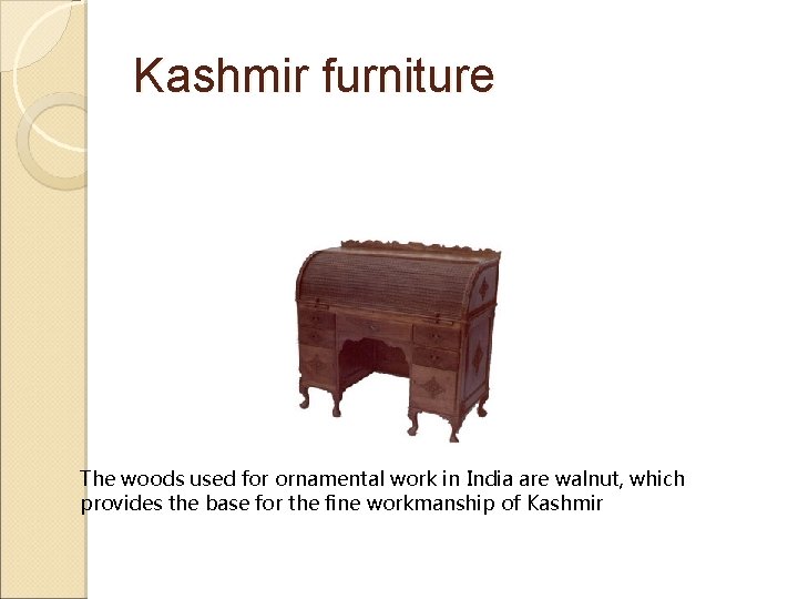 Kashmir furniture The woods used for ornamental work in India are walnut, which provides