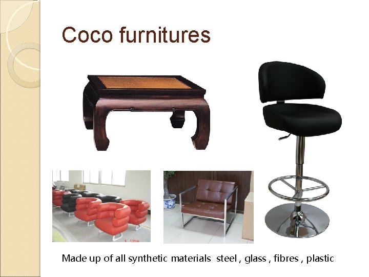 Coco furnitures Made up of all synthetic materials steel , glass , fibres ,