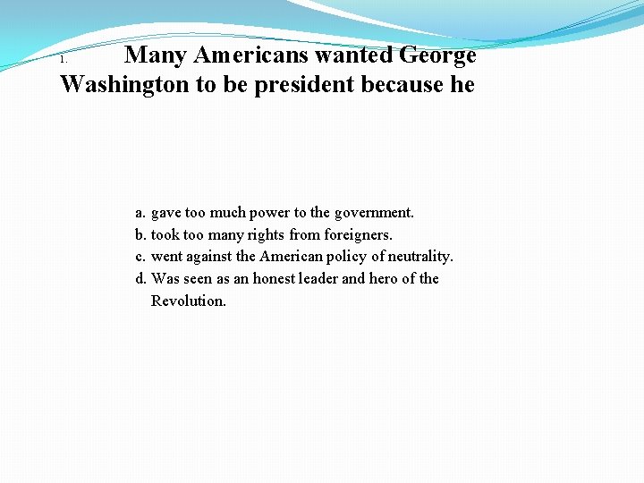 Many Americans wanted George Washington to be president because he 1. a. gave too