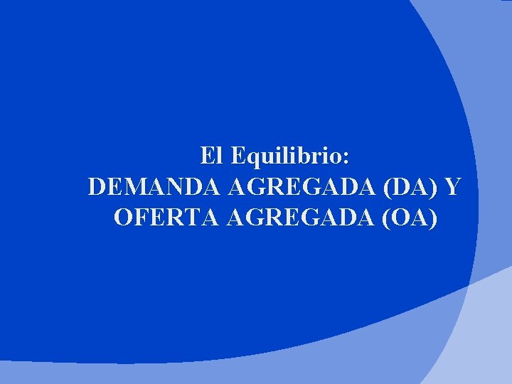 El Equilibrio: DEMANDA AGREGADA (DA) Y OFERTA AGREGADA (OA) 