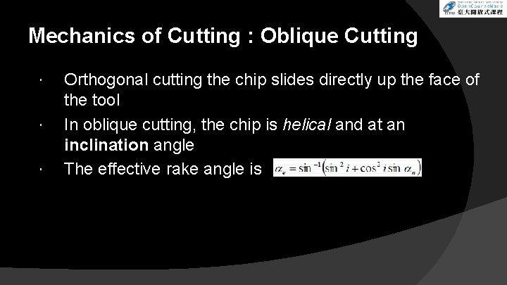 Mechanics of Cutting : Oblique Cutting Orthogonal cutting the chip slides directly up the