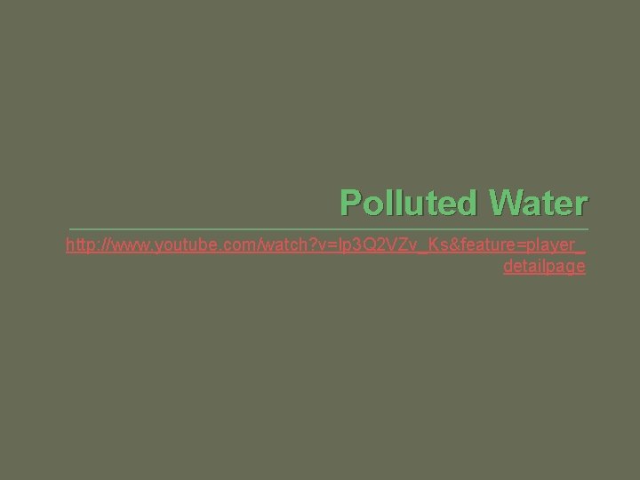 Polluted Water http: //www. youtube. com/watch? v=Ip 3 Q 2 VZv_Ks&feature=player_ detailpage 