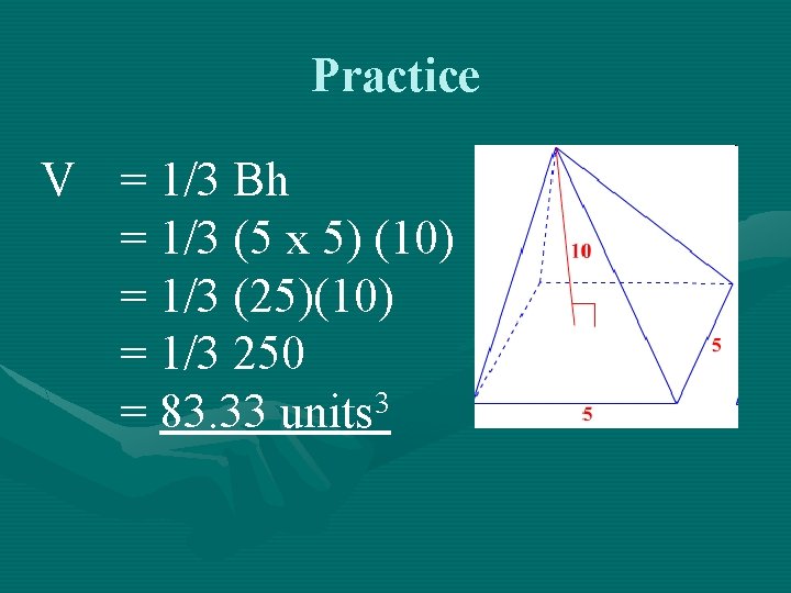Practice V = 1/3 Bh = 1/3 (5 x 5) (10) = 1/3 (25)(10)