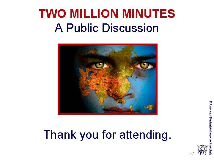 TWO MILLION MINUTES A Public Discussion Thank you for attending. 57 