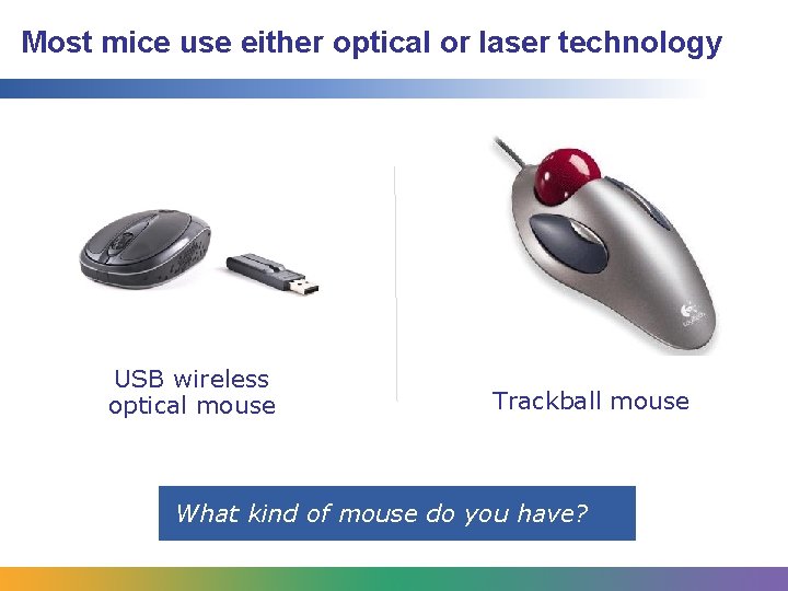 Most mice use either optical or laser technology USB wireless optical mouse Trackball mouse