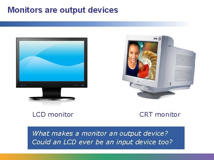 Monitors are output devices LCD monitor CRT monitor What makes a monitor an output