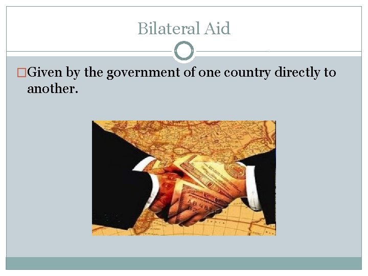 Bilateral Aid �Given by the government of one country directly to another. Bilateral Aid �Given by the government of one country directly to another.