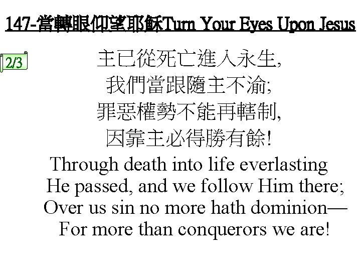 147 -當轉眼仰望耶穌Turn Your Eyes Upon Jesus 2/3 主已從死亡進入永生, 我們當跟隨主不渝; 罪惡權勢不能再轄制, 因靠主必得勝有餘! Through death into