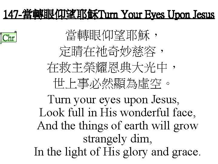 147 -當轉眼仰望耶穌Turn Your Eyes Upon Jesus Chr 當轉眼仰望耶穌， 定睛在祂奇妙慈容， 在救主榮耀恩典大光中， 世上事必然顯為虛空。 Turn your eyes