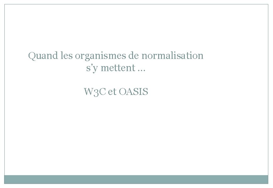 Quand les organismes de normalisation s’y mettent … W 3 C et OASIS 