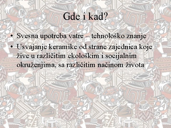 Gde i kad? • Svesna upotreba vatre – tehnološko znanje • Usvajanje keramike od Gde i kad? • Svesna upotreba vatre – tehnološko znanje • Usvajanje keramike od