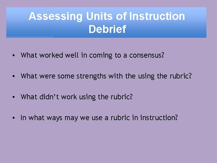 Assessing Units of Instruction Debrief • What worked well in coming to a consensus?