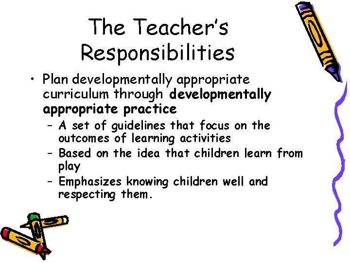 The Teacher’s Responsibilities • Plan developmentally appropriate curriculum through developmentally appropriate practice – A