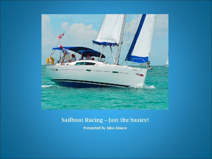 Sailboat Racing – Just the basics! Presented by John Alonso 