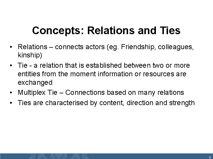 Concepts: Relations and Ties • Relations – connects actors (eg. Friendship, colleagues, kinship) •