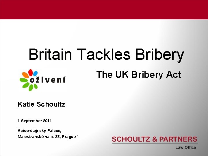 Britain Tackles Bribery The UK Bribery Act Katie Schoultz 1 September 2011 Kaiserštejnský Palace,