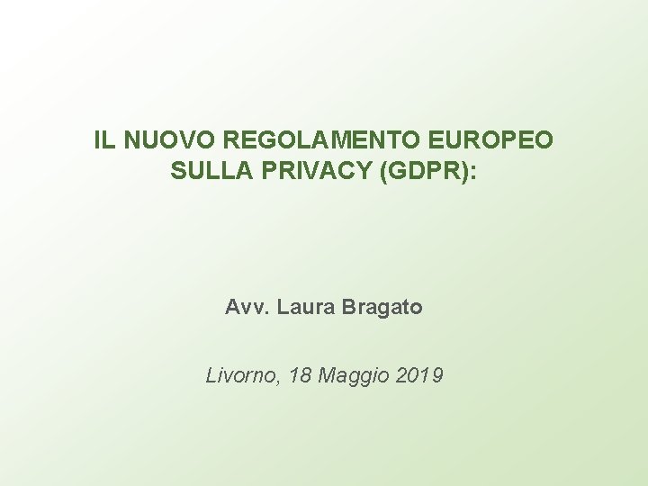 IL NUOVO REGOLAMENTO EUROPEO SULLA PRIVACY (GDPR): Avv. Laura Bragato Livorno, 18 Maggio 2019