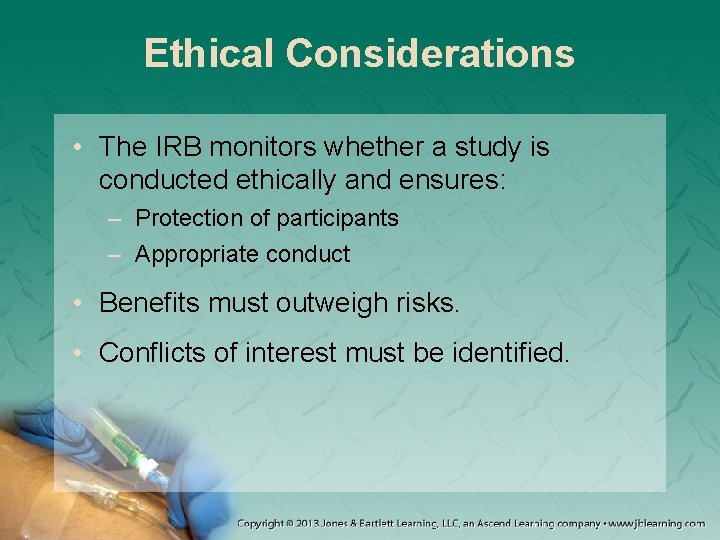 Ethical Considerations • The IRB monitors whether a study is conducted ethically and ensures: