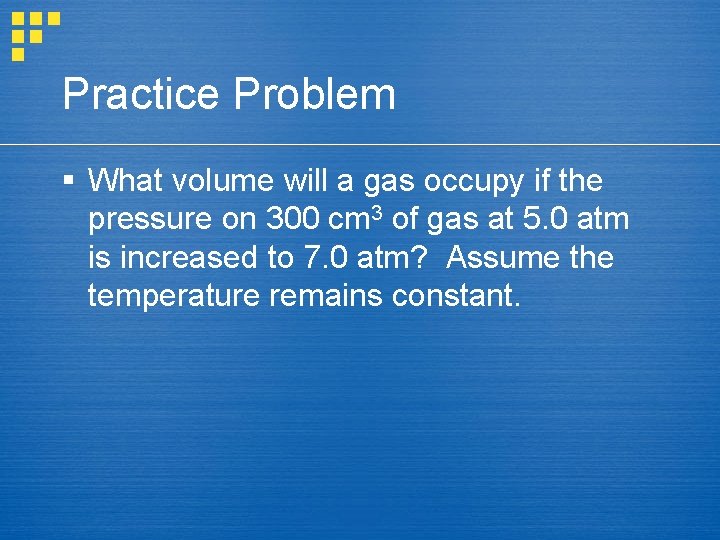 Practice Problem § What volume will a gas occupy if the pressure on 300