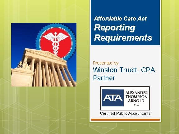 Affordable Care Act Reporting Requirements Presented by: Winston Truett, CPA Partner Certified Public Accountants