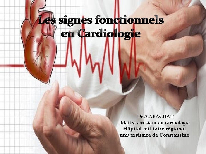 Les signes fonctionnels en Cardiologie Dr A. AKACHAT Maitre-assistant en cardiologie Hôpital militaire régional