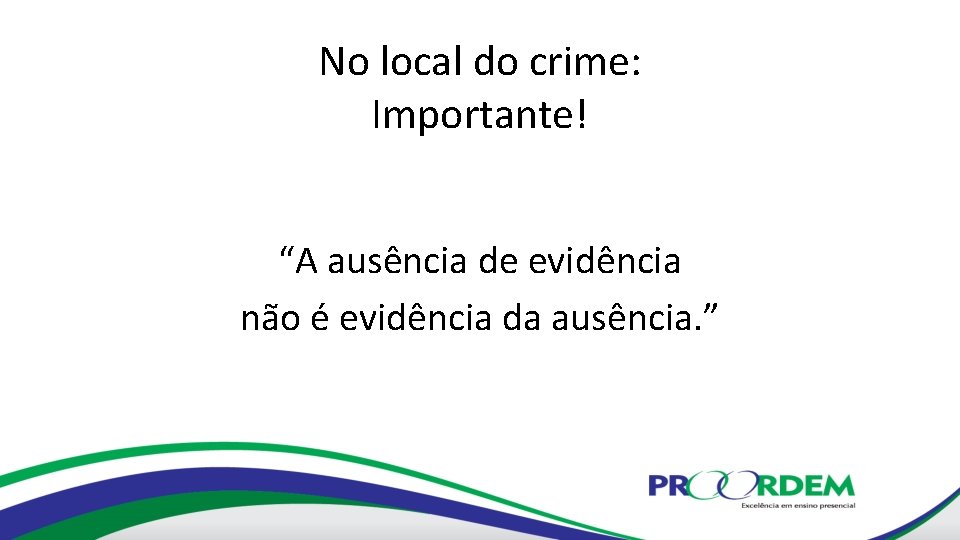 No local do crime: Importante! “A ausência de evidência não é evidência da ausência.