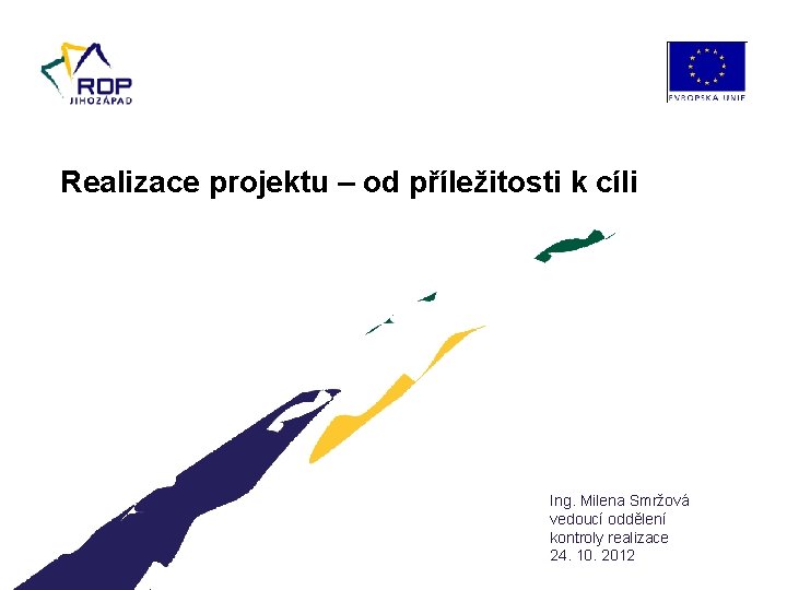 Realizace projektu – od příležitosti k cíli Ing. Milena Smržová vedoucí oddělení kontroly realizace