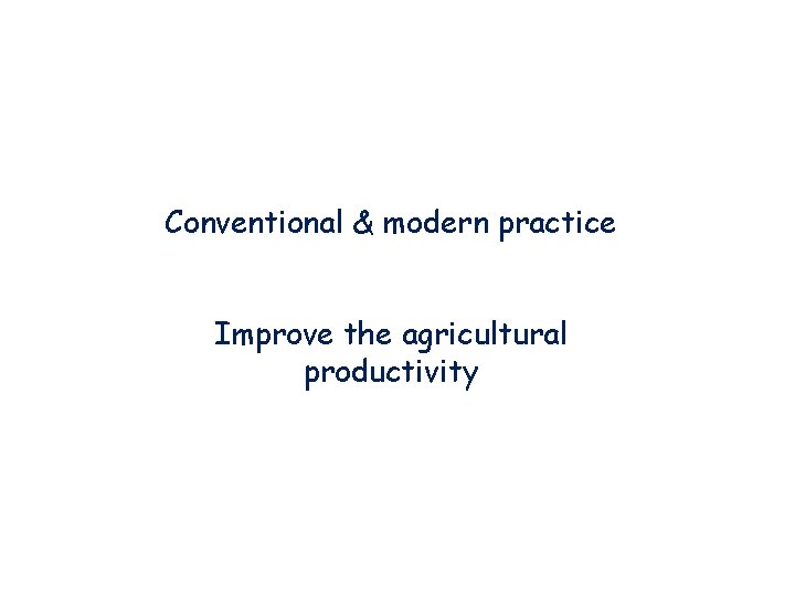 Conventional & modern practice Improve the agricultural productivity Conventional & modern practice Improve the agricultural productivity