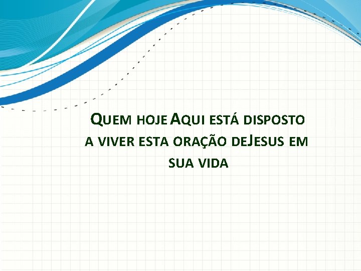 QUEM HOJE AQUI ESTÁ DISPOSTO A VIVER ESTA ORAÇÃO DEJESUS EM SUA VIDA 